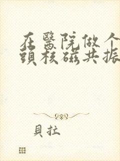 在医院做个股骨头核磁共振多少钱呀?