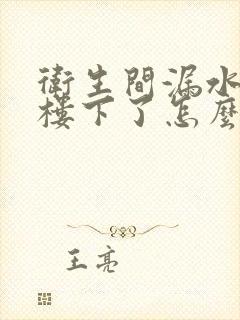 卫生间漏水漏到楼下了怎么办