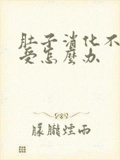 肚子消化不了难受怎么办