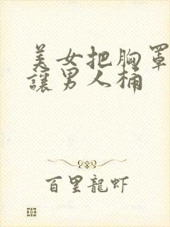 美女把胸罩脱了让男人桶