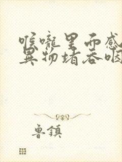 喉咙里面感觉有异物堵吞咽不顺畅