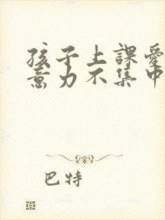 孩子上课爱动注意力不集中