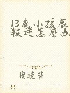 13岁小孩厌学叛逆怎么办