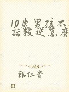 10岁男孩不听话叛逆怎么办