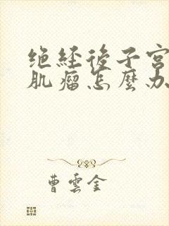 绝经后子宫多个肌瘤怎么办