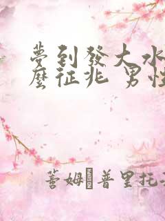 梦到发大水是什么征兆 男性周公解梦