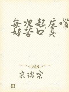 每次起床嘴里都好苦口臭