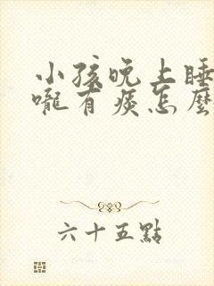 小孩晚上睡觉喉咙有痰怎么办