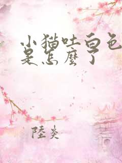 小猫吐白色粘液是怎么了