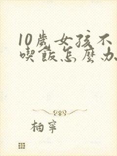 10岁女孩不爱吃饭怎么办