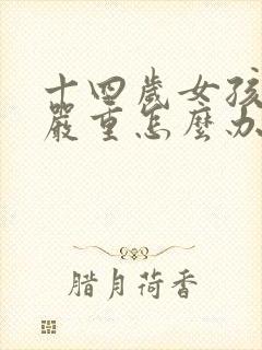 十四岁女孩叛逆严重怎么办