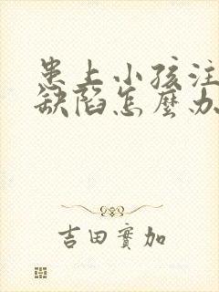 患上小孩注意力缺陷怎么办