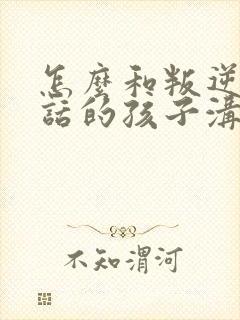 怎么和叛逆不听话的孩子沟通