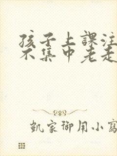 孩子上课注意力不集中老走神是什么原因