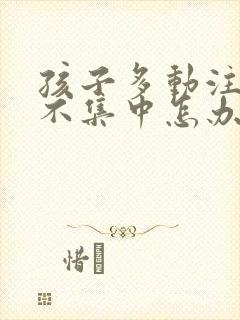 孩子多动注意力不集中怎办