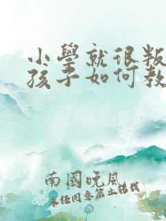 小学就很叛逆的孩子如何教育