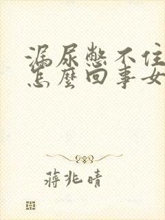 漏尿憋不住了是怎么回事女性