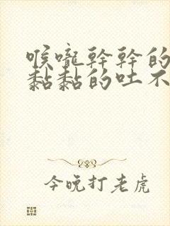 喉咙干干的有痰黏黏的吐不尽