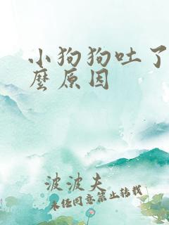 小狗狗吐了是什么原因