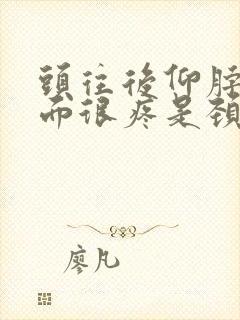 头往后仰脖子后面很疼是颈椎病吗