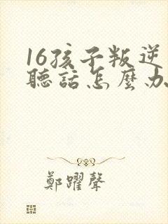 16孩子叛逆不听话怎么办