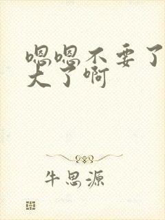 嗯嗯不要了啊太大了啊