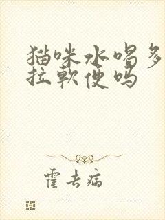 猫咪水喝多了会拉软便吗