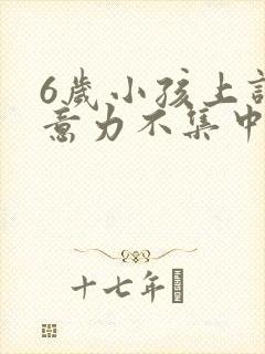 6岁小孩上课注意力不集中是何因