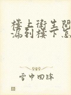 楼上卫生间漏水漏到楼下怎么处理