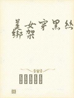 美女穿黑丝袜被绑架