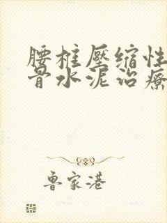 腰椎压缩性骨折骨水泥治疗方法