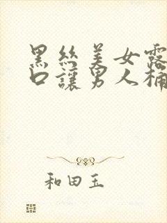 黑丝美女露出尿口让男人桶