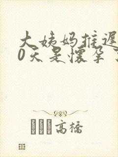 大姨妈推迟了10天是怀孕了吗