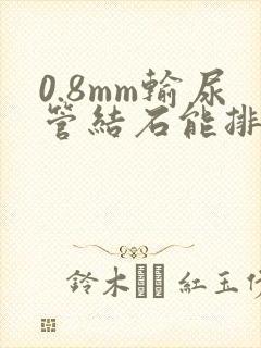 0.8mm输尿管结石能排出来吗