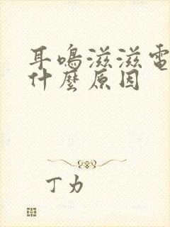 耳鸣滋滋电流声什么原因