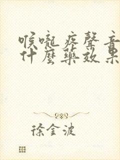 喉咙疼声音哑吃什么药效果最好