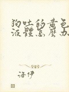 狗吐的黄色粘稠液体怎么办