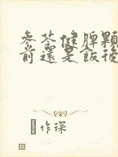 参苓健脾颗粒饭前还是饭后