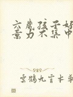 六岁孩子好动注意力不集中怎么回事