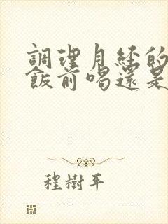 调理月经的中药饭前喝还是饭后喝