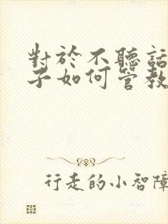 对于不听话的孩子如何管教