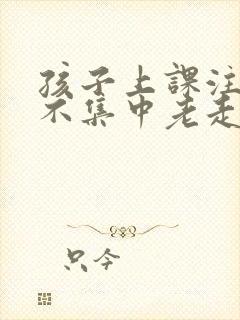 孩子上课注意力不集中老走神怎么办