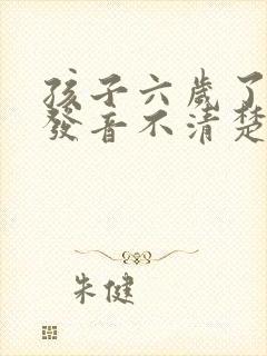 孩子六岁了说话发音不清楚怎么办