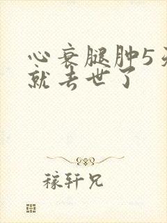 心衰腿肿5天人就去世了