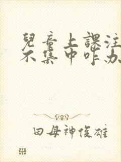 儿童上课注意力不集中咋办