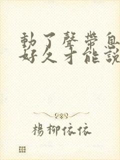 动了声带息肉要好久才能说话?