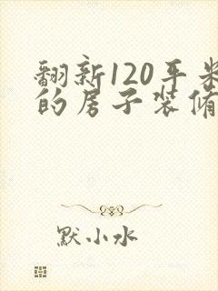 翻新120平米的房子装修大概需要多少钱