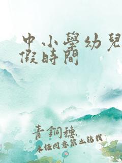 中小学幼儿园放假时间