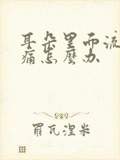 耳朵里面流脓肿痛怎么办