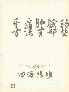 牙痛肿脸的消肿方法有哪些